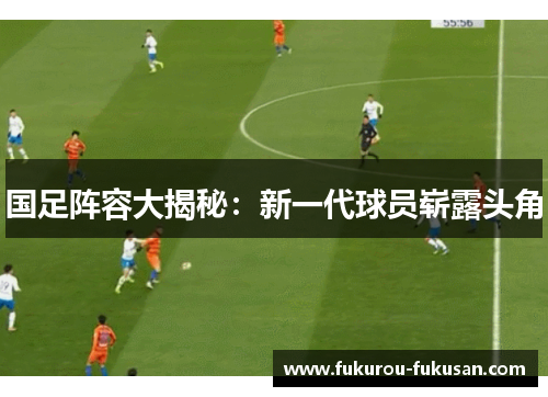 国足阵容大揭秘：新一代球员崭露头角